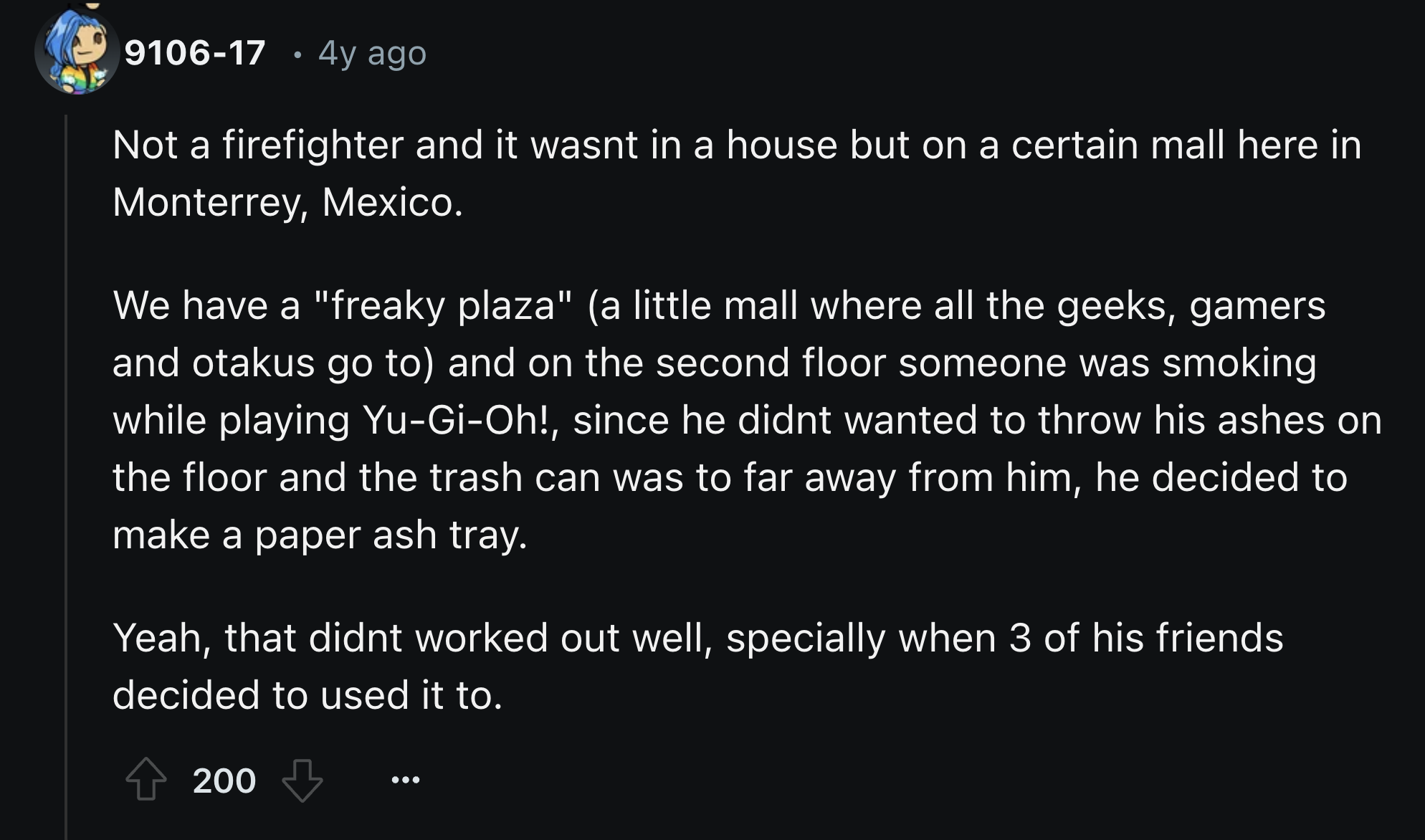 screenshot - 910617 4y ago Not a firefighter and it wasnt in a house but on a certain mall here in Monterrey, Mexico. We have a "freaky plaza" a little mall where all the geeks, gamers and otakus go to and on the second floor someone was smoking while pla